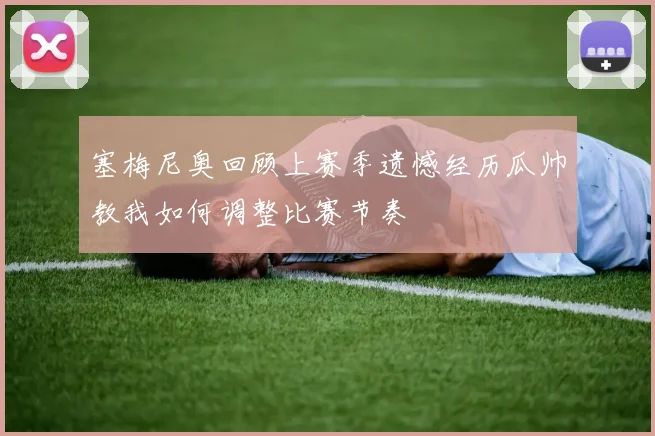 塞梅尼奥回顾上赛季遗憾经历瓜帅教我如何调整比赛节奏