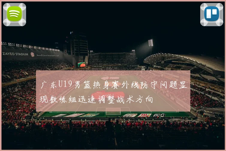广东U19男篮热身赛外线防守问题显现教练组迅速调整战术方向