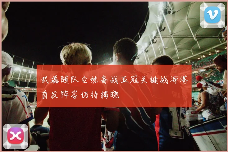 武磊随队合练备战亚冠关键战海港首发阵容仍待揭晓