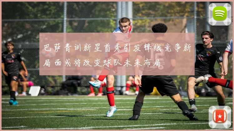 巴萨青训新星首秀引发锋线竞争新局面或将改变球队未来布局