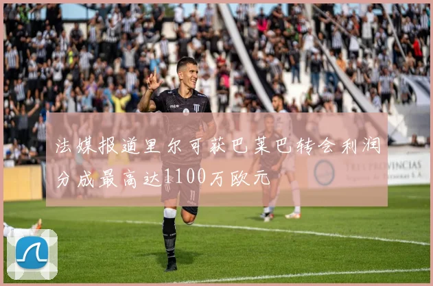 法媒报道里尔可获巴莱巴转会利润分成最高达1100万欧元