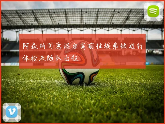 阿森纳同意诺尔高前往埃弗顿进行体检未随队出征