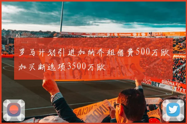 罗马计划引进加纳乔租借费500万欧加买断选项3500万欧