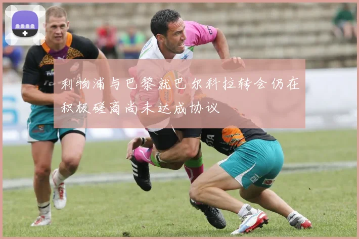 利物浦与巴黎就巴尔科拉转会仍在积极磋商尚未达成协议