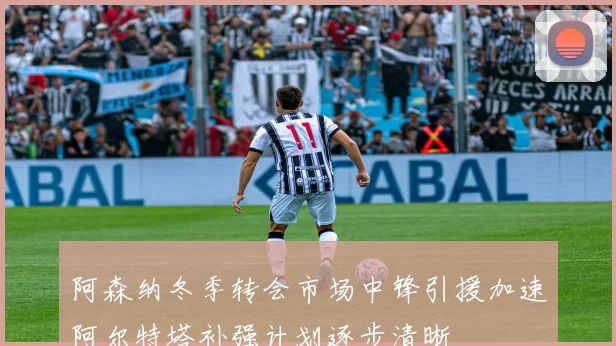 阿森纳冬季转会市场中锋引援加速阿尔特塔补强计划逐步清晰