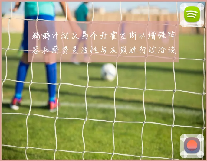 鹈鹕计划交易乔丹霍金斯以增强阵容和薪资灵活性与灰熊进行过洽谈