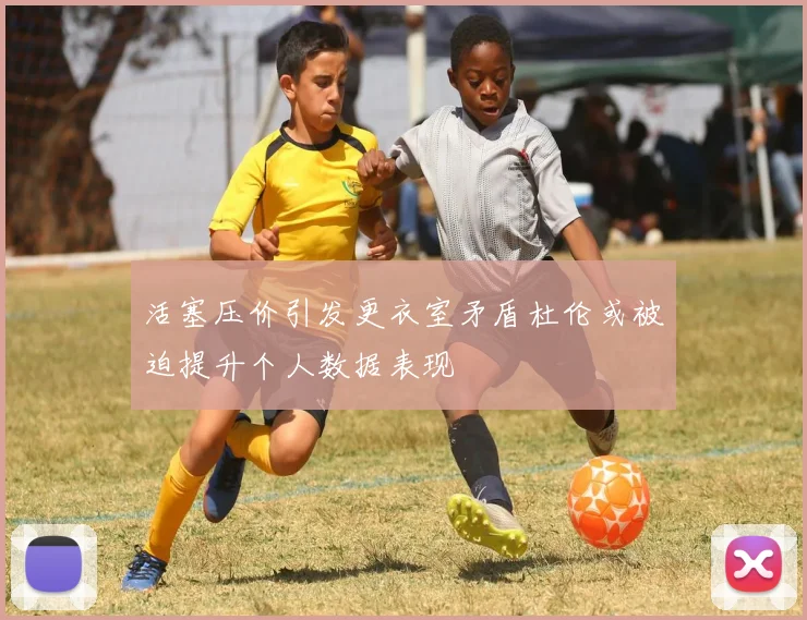 活塞压价引发更衣室矛盾杜伦或被迫提升个人数据表现