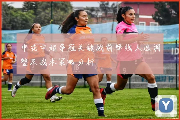 申花中超争冠关键战前锋线人选调整及战术策略分析