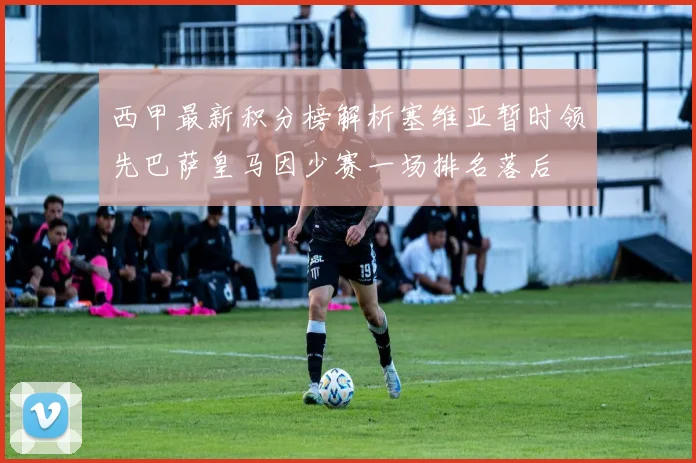 西甲最新积分榜解析塞维亚暂时领先巴萨皇马因少赛一场排名落后