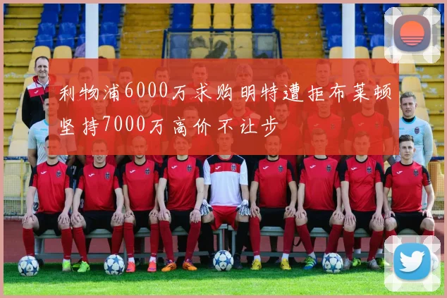 利物浦6000万求购明特遭拒布莱顿坚持7000万高价不让步
