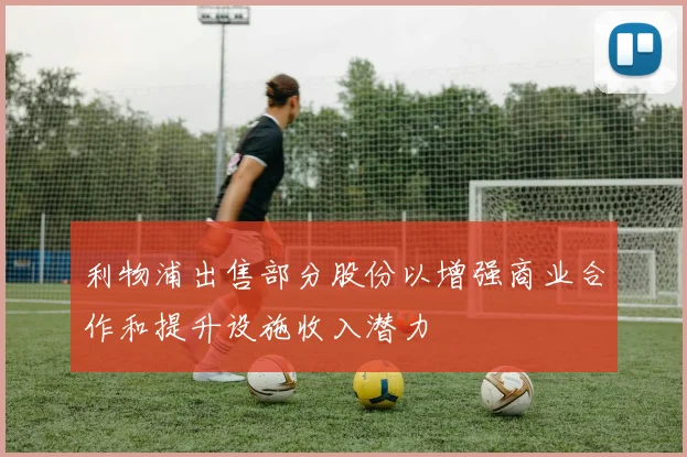 利物浦出售部分股份以增强商业合作和提升设施收入潜力
