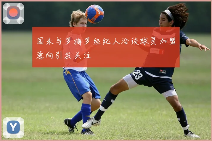 国米与罗梅罗经纪人洽谈球员加盟意向引发关注
