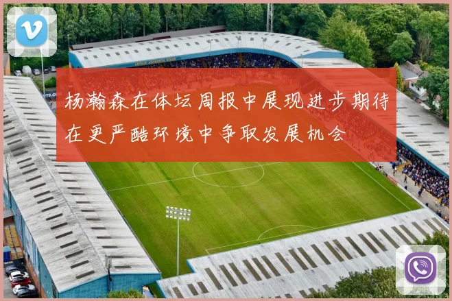 杨瀚森在体坛周报中展现进步期待在更严酷环境中争取发展机会
