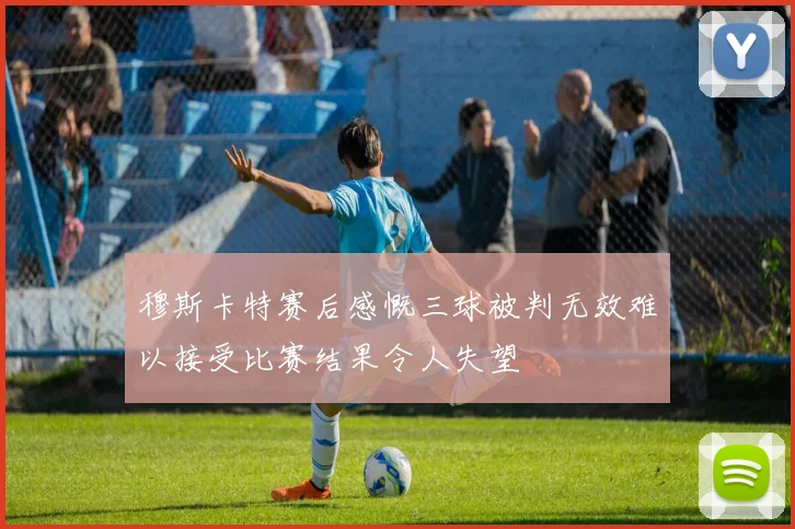 穆斯卡特赛后感慨三球被判无效难以接受比赛结果令人失望