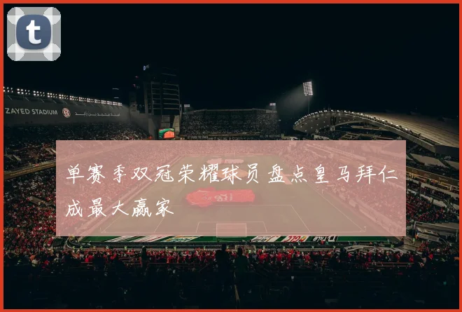 单赛季双冠荣耀球员盘点皇马拜仁成最大赢家