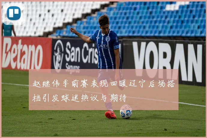 赵继伟季前赛表现回暖辽宁后场搭档引发球迷热议与期待