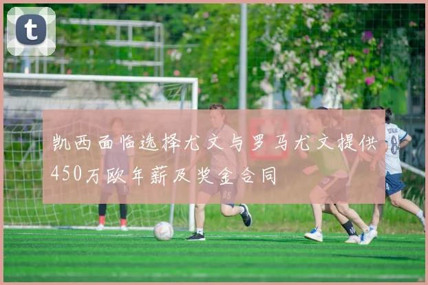 凯西面临选择尤文与罗马尤文提供450万欧年薪及奖金合同